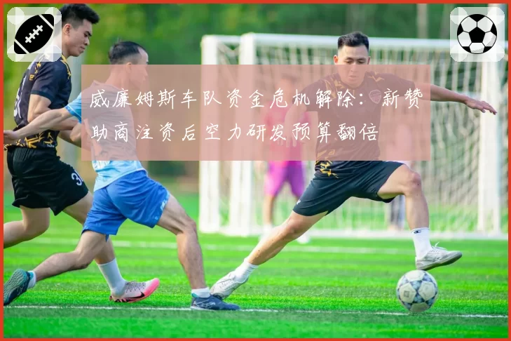 威廉姆斯车队资金危机解除：新赞助商注资后空力研发预算翻倍