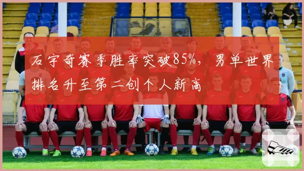 石宇奇赛季胜率突破85%，男单世界排名升至第二创个人新高