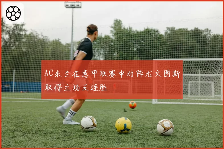 AC米兰在意甲联赛中对阵尤文图斯取得主场五连胜