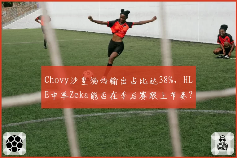 Chovy沙皇场均输出占比达38%，HLE中单Zeka能否在季后赛跟上节奏？