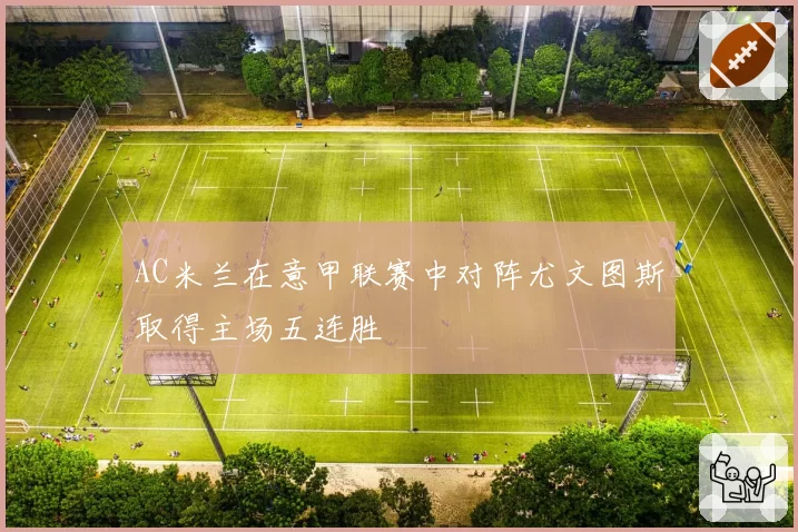 AC米兰在意甲联赛中对阵尤文图斯取得主场五连胜