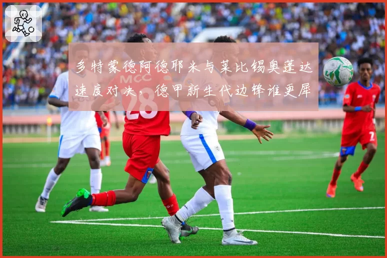 多特蒙德阿德耶米与莱比锡奥蓬达速度对决,德甲新生代边锋谁更犀利?