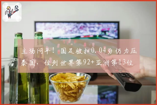 主场闷平!国足被扣0.04分仍力压泰国,位列世界第92+亚洲第13位
