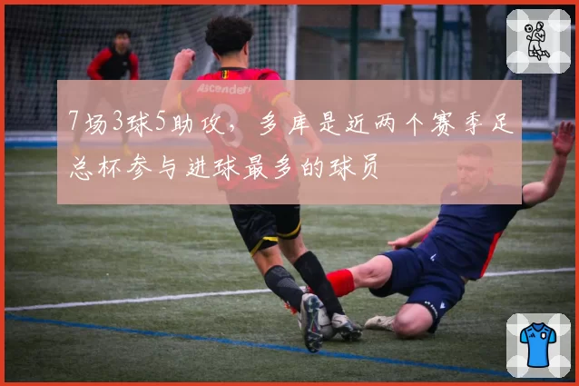 7场3球5助攻，多库是近两个赛季足总杯参与进球最多的球员