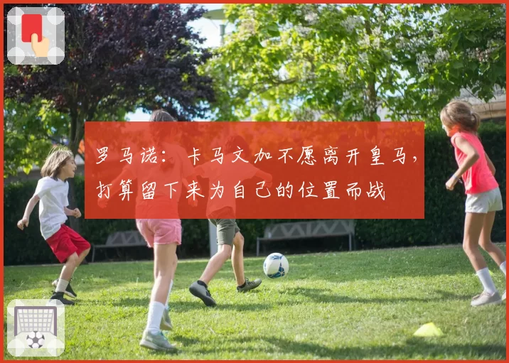 罗马诺：卡马文加不愿离开皇马，打算留下来为自己的位置而战