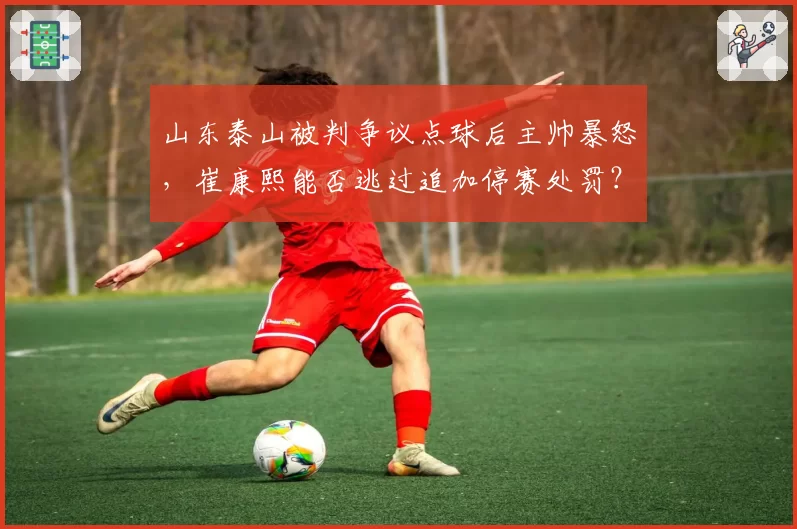 山东泰山被判争议点球后主帅暴怒，崔康熙能否逃过追加停赛处罚？