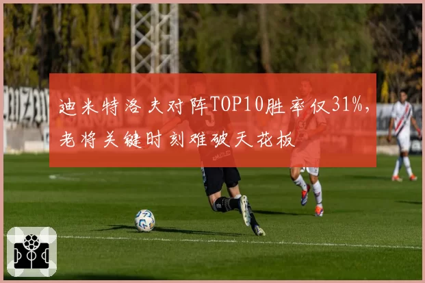 迪米特洛夫对阵TOP10胜率仅31%，老将关键时刻难破天花板