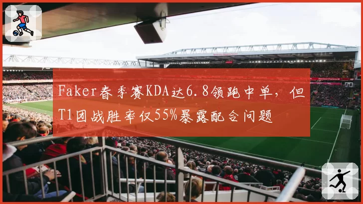 Faker春季赛KDA达6.8领跑中单，但T1团战胜率仅55%暴露配合问题