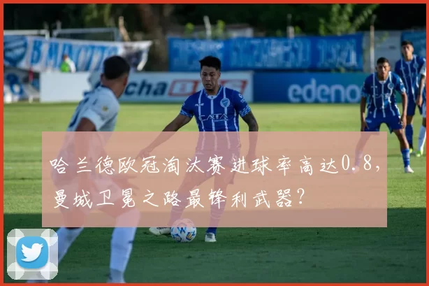 哈兰德欧冠淘汰赛进球率高达0.8，曼城卫冕之路最锋利武器？